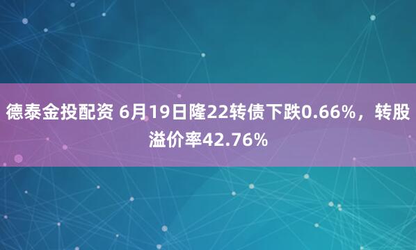 德泰金投配资 6月19日隆22转债下跌0.66%，转股溢价率42.76%