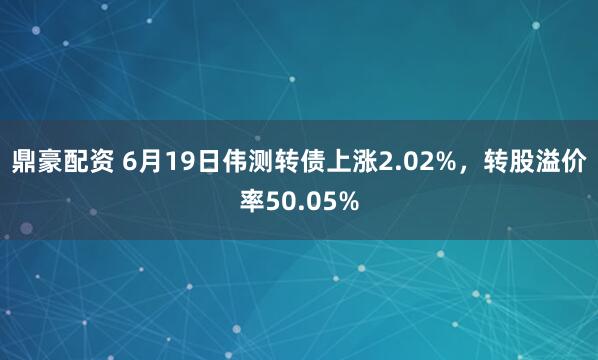 鼎豪配资 6月19日伟测转债上涨2.02%，转股溢价率50.05%