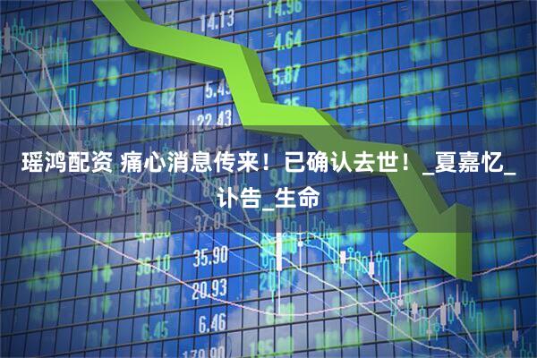 瑶鸿配资 痛心消息传来！已确认去世！_夏嘉忆_讣告_生命