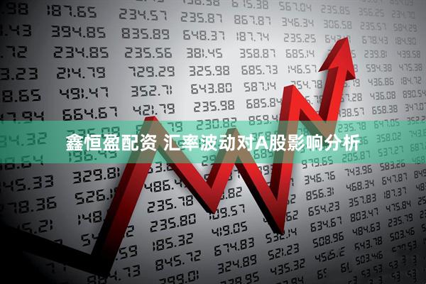 鑫恒盈配资 汇率波动对A股影响分析