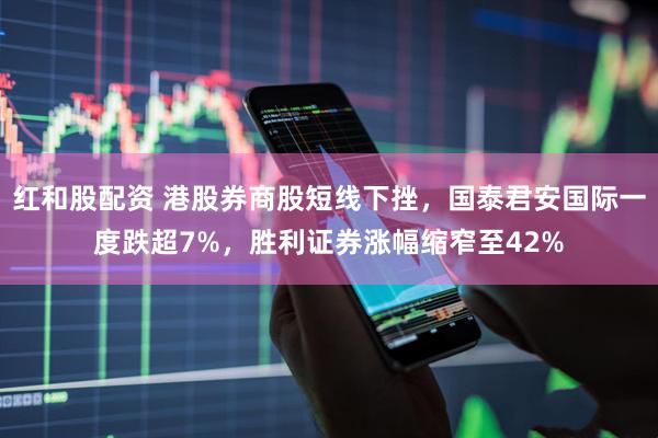红和股配资 港股券商股短线下挫，国泰君安国际一度跌超7%，胜利证券涨幅缩窄至42%