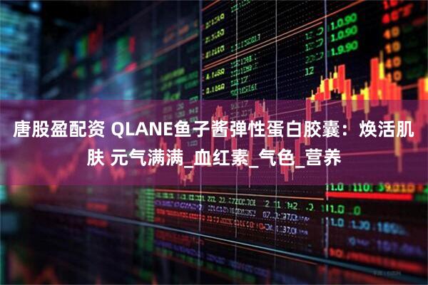 唐股盈配资 QLANE鱼子酱弹性蛋白胶囊：焕活肌肤 元气满满_血红素_气色_营养
