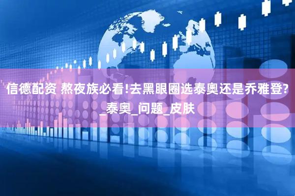 信德配资 熬夜族必看!去黑眼圈选泰奧还是乔雅登?_泰奥_问题_皮肤