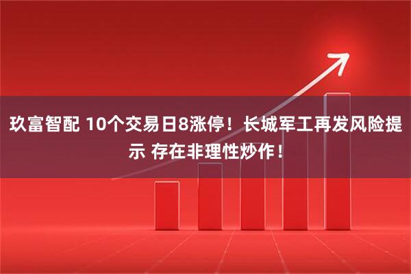 玖富智配 10个交易日8涨停！长城军工再发风险提示 存在非理性炒作！