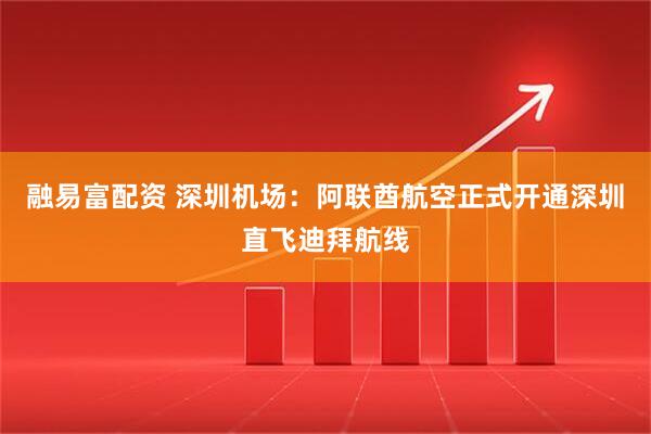 融易富配资 深圳机场：阿联酋航空正式开通深圳直飞迪拜航线