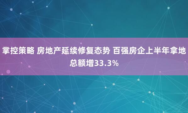 掌控策略 房地产延续修复态势 百强房企上半年拿地总额增33.3%