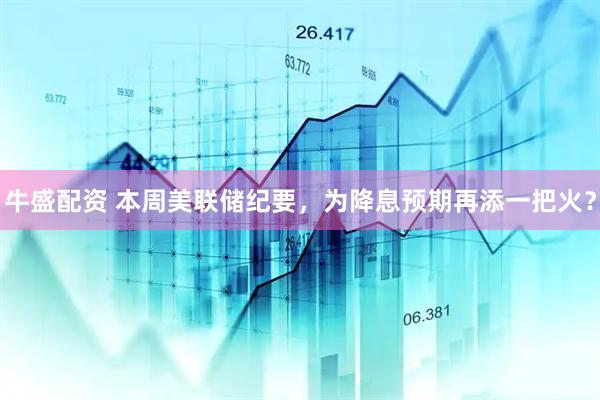 牛盛配资 本周美联储纪要，为降息预期再添一把火？