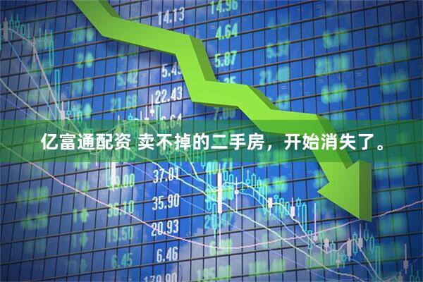 亿富通配资 卖不掉的二手房，开始消失了。