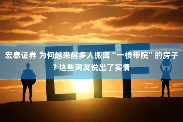 宏泰证券 为何越来越多人搬离“一楼带院”的房子? 这些网友说出了实情