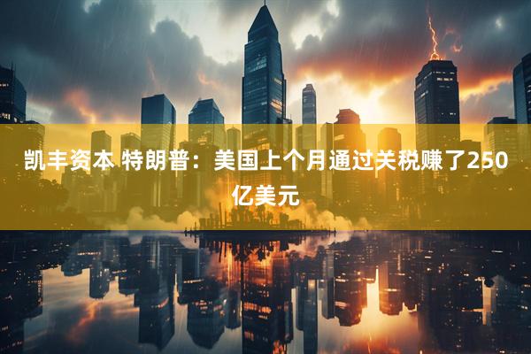 凯丰资本 特朗普：美国上个月通过关税赚了250亿美元