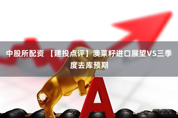 中股所配资 【建投点评】澳菜籽进口展望VS三季度去库预期