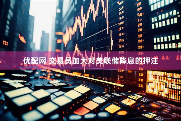 优配网 交易员加大对美联储降息的押注