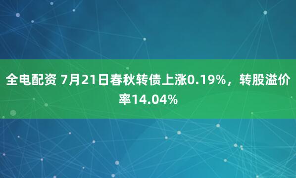 全电配资 7月21日春秋转债上涨0.19%，转股溢价率14.04%