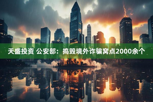 天盛投资 公安部：捣毁境外诈骗窝点2000余个