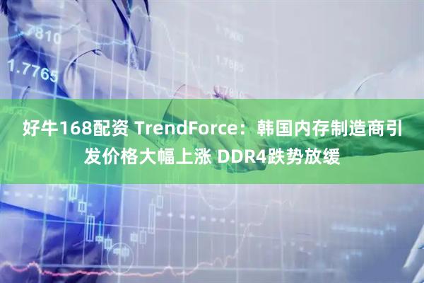 好牛168配资 TrendForce：韩国内存制造商引发价格大幅上涨 DDR4跌势放缓