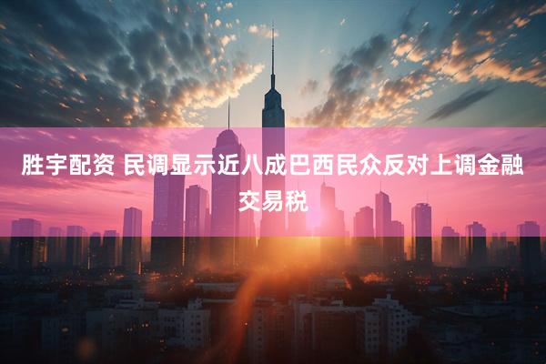 胜宇配资 民调显示近八成巴西民众反对上调金融交易税