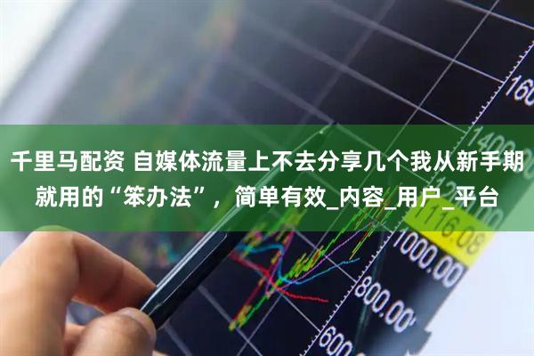 千里马配资 自媒体流量上不去分享几个我从新手期就用的“笨办法”，简单有效_内容_用户_平台