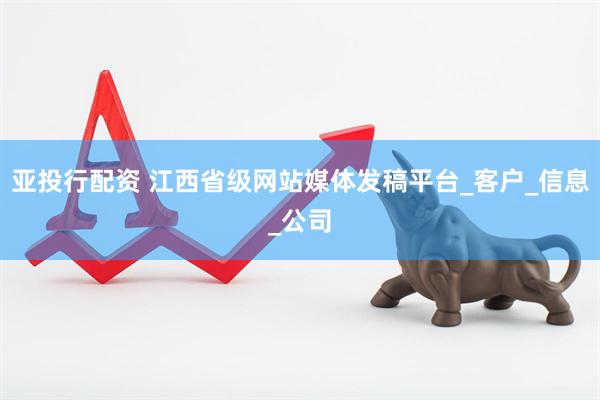 亚投行配资 江西省级网站媒体发稿平台_客户_信息_公司