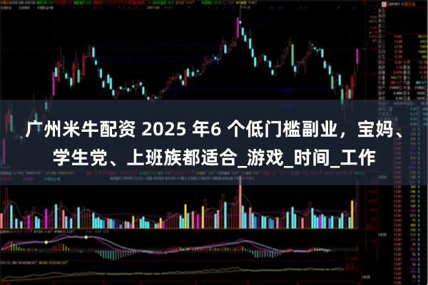 广州米牛配资 2025 年6 个低门槛副业，宝妈、学生党、上班族都适合_游戏_时间_工作