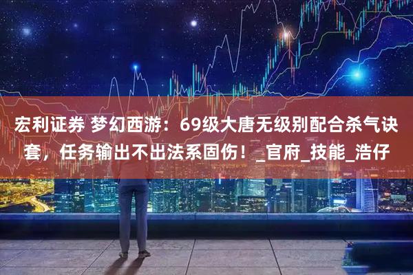 宏利证券 梦幻西游：69级大唐无级别配合杀气诀套，任务输出不出法系固伤！_官府_技能_浩仔