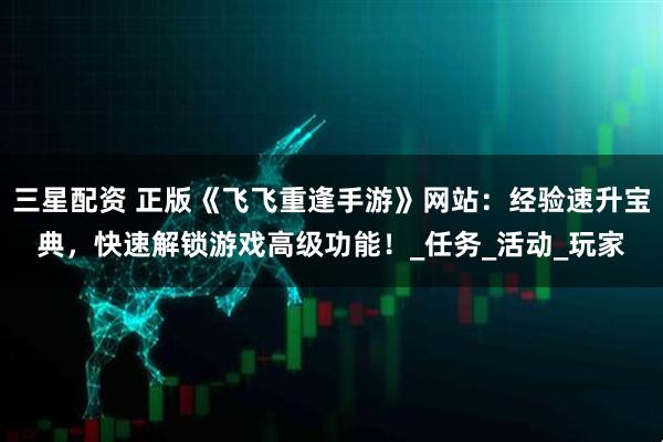 三星配资 正版《飞飞重逢手游》网站：经验速升宝典，快速解锁游戏高级功能！_任务_活动_玩家