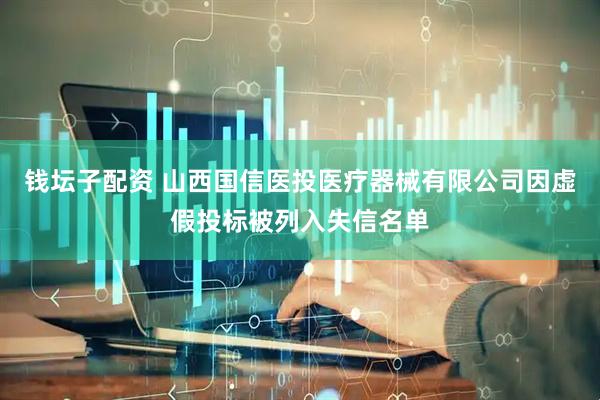 钱坛子配资 山西国信医投医疗器械有限公司因虚假投标被列入失信名单