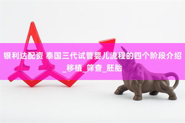 银利达配资 泰国三代试管婴儿流程的四个阶段介绍_移植_筛查_胚胎