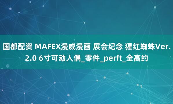 国都配资 MAFEX漫威漫画 展会纪念 猩红蜘蛛Ver.2.0 6寸可动人偶_零件_perft_全高约