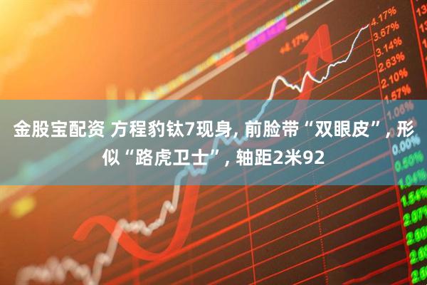 金股宝配资 方程豹钛7现身, 前脸带“双眼皮”, 形似“路虎卫士”, 轴距2米92