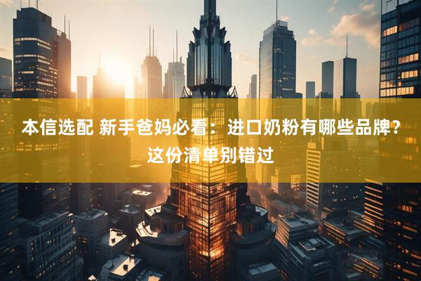 本信选配 新手爸妈必看：进口奶粉有哪些品牌？这份清单别错过