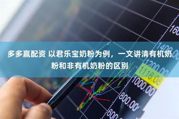多多赢配资 以君乐宝奶粉为例，一文讲清有机奶粉和非有机奶粉的区别
