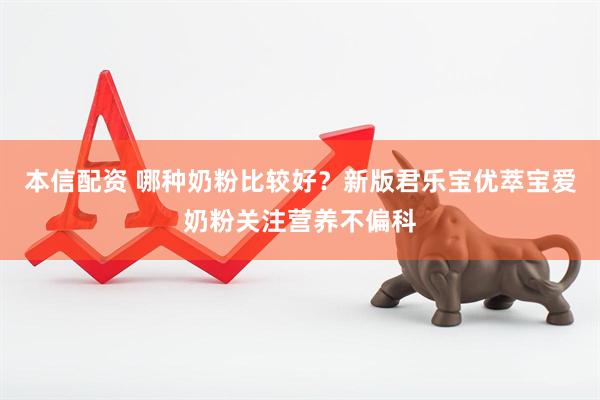 本信配资 哪种奶粉比较好？新版君乐宝优萃宝爱奶粉关注营养不偏科