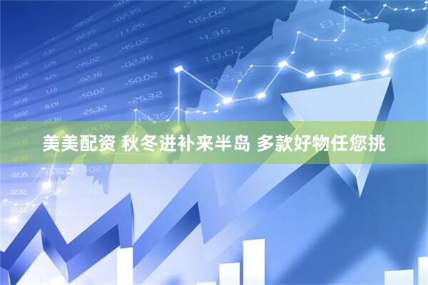 美美配资 秋冬进补来半岛 多款好物任您挑