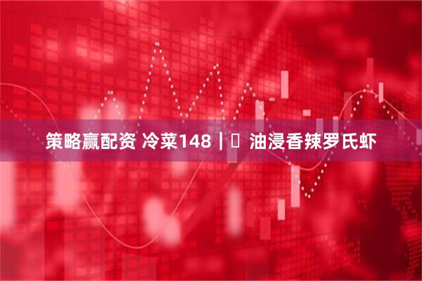 策略赢配资 冷菜148｜​油浸香辣罗氏虾