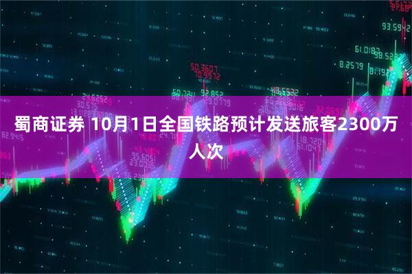 蜀商证券 10月1日全国铁路预计发送旅客2300万人次
