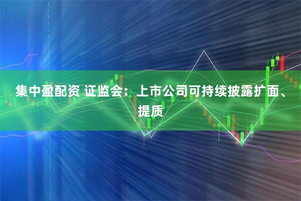 集中盈配资 证监会:上市公司可持续披露扩面、提质