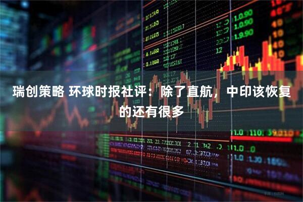 瑞创策略 环球时报社评：除了直航，中印该恢复的还有很多