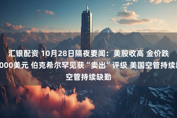 汇银配资 10月28日隔夜要闻:美股收高 金价跌破4000美元 伯克希尔罕见获“卖出”评级 美国空管持续缺勤