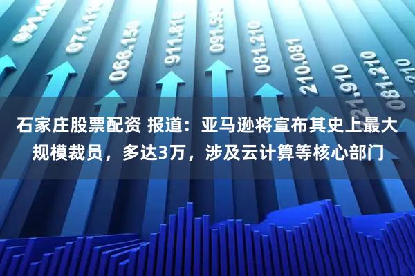 石家庄股票配资 报道:亚马逊将宣布其史上最大规模裁员,多达3万,涉及云计算等核心部门