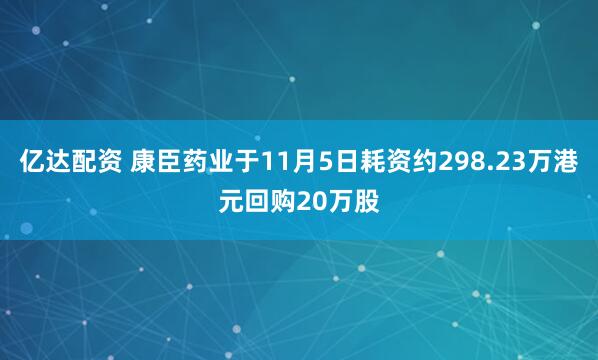 亿达配资 康臣药业于11月5日耗资约298.23万港元回购20万股