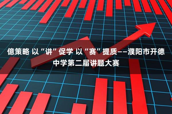 億策略 以“讲”促学 以“赛”提质——濮阳市开德中学第二届讲题大赛