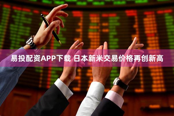 易投配资APP下载 日本新米交易价格再创新高