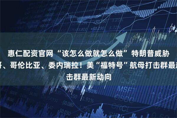 惠仁配资官网 “该怎么做就怎么做” 特朗普威胁墨西哥、哥伦比亚、委内瑞拉！美“福特号”航母打击群最新动向