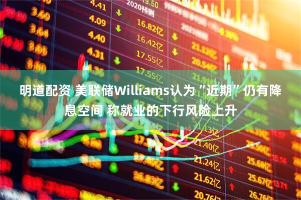 明道配资 美联储Williams认为“近期”仍有降息空间 称就业的下行风险上升