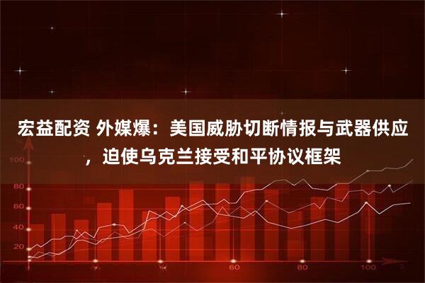 宏益配资 外媒爆：美国威胁切断情报与武器供应，迫使乌克兰接受和平协议框架