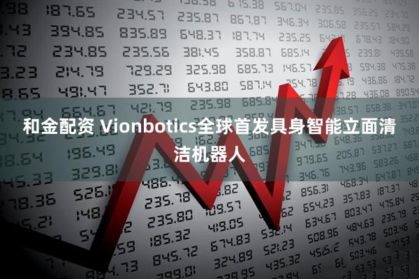 和金配资 Vionbotics全球首发具身智能立面清洁机器人