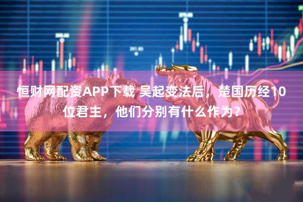 恒财网配资APP下载 吴起变法后，楚国历经10位君主，他们分别有什么作为？