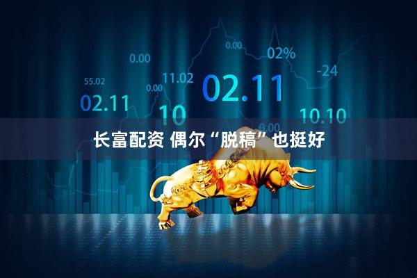 长富配资 偶尔“脱稿”也挺好