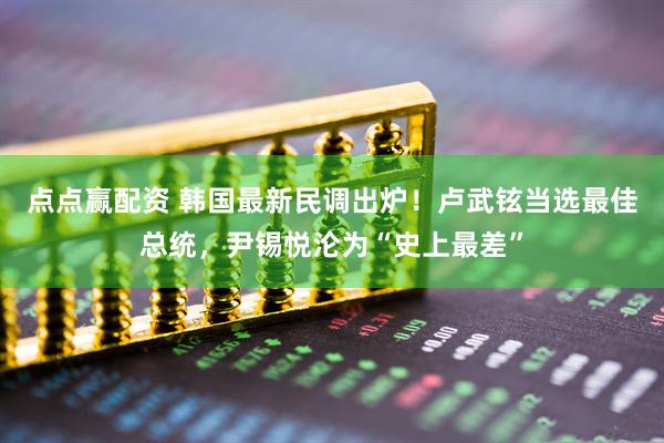 点点赢配资 韩国最新民调出炉!卢武铉当选最佳总统,尹锡悦沦为“史上最差”