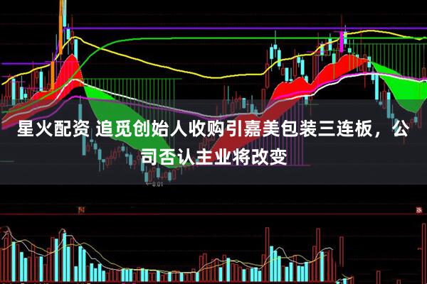 星火配资 追觅创始人收购引嘉美包装三连板,公司否认主业将改变